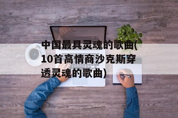 中国最具灵魂的歌曲(10首高情商沙克斯穿透灵魂的歌曲)-第1张图片-