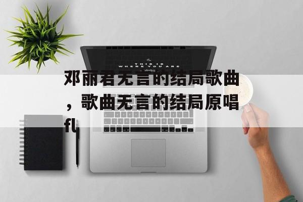 邓丽君无言的结局歌曲，歌曲无言的结局原唱fl-第1张图片-