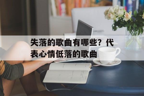 失落的歌曲有哪些？代表心情低落的歌曲-第1张图片-