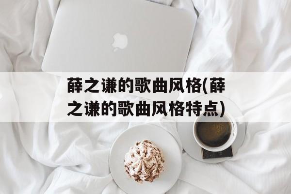 薛之谦的歌曲风格(薛之谦的歌曲风格特点)-第1张图片-
