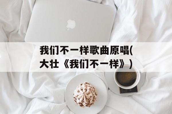 我们不一样歌曲原唱(大壮《我们不一样》)-第1张图片-