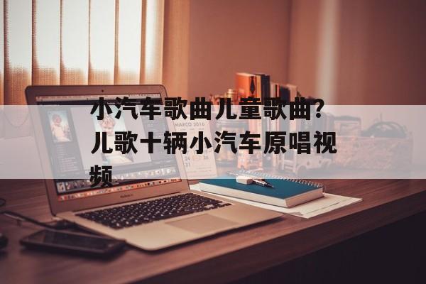 小汽车歌曲儿童歌曲？儿歌十辆小汽车原唱视频-第1张图片-