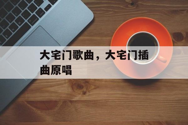 大宅门歌曲，大宅门插曲原唱-第1张图片-