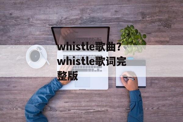 whistle歌曲？whistle歌词完整版-第1张图片-