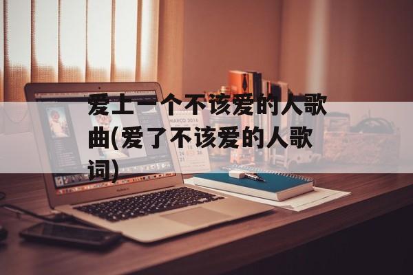 爱上一个不该爱的人歌曲(爱了不该爱的人歌词)-第1张图片-