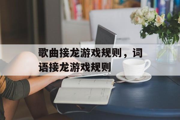 歌曲接龙游戏规则，词语接龙游戏规则-第1张图片-