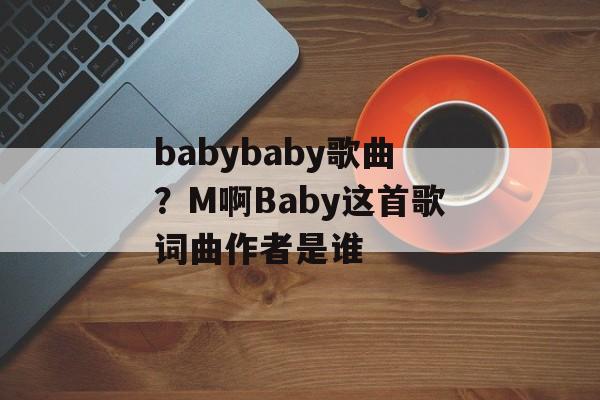 babybaby歌曲？M啊Baby这首歌词曲作者是谁-第1张图片-