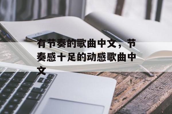 有节奏的歌曲中文，节奏感十足的动感歌曲中文-第1张图片-