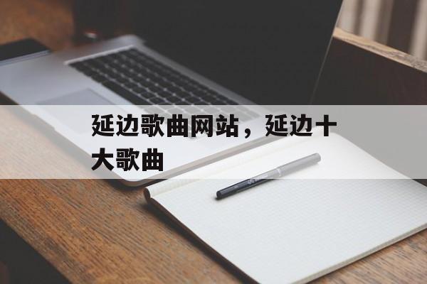 延边歌曲网站，延边十大歌曲-第1张图片-