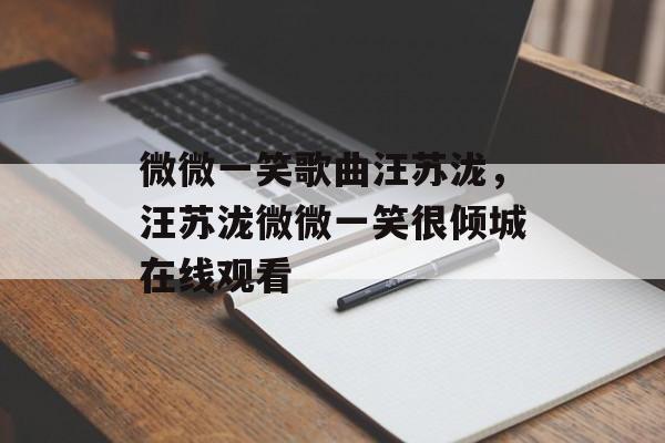 微微一笑歌曲汪苏泷，汪苏泷微微一笑很倾城在线观看-第1张图片-