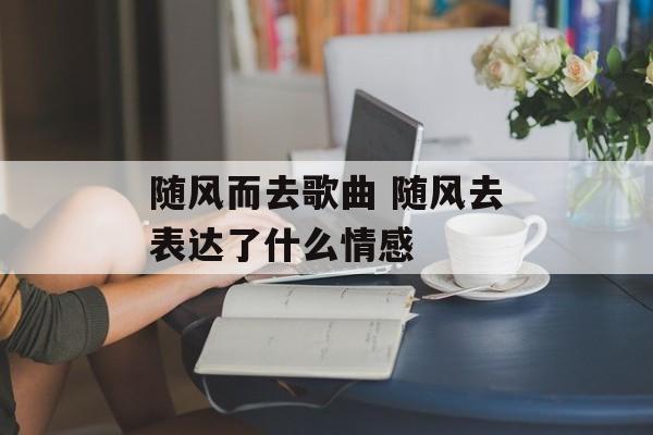 随风而去歌曲 随风去表达了什么情感-第1张图片-