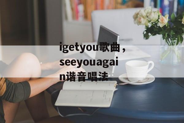 igetyou歌曲，seeyouagain谐音唱法-第1张图片-