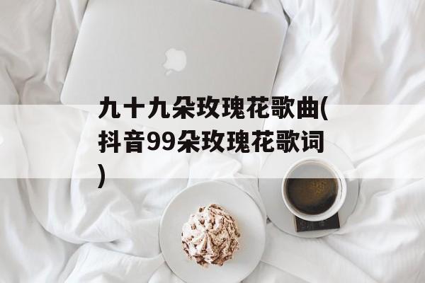 九十九朵玫瑰花歌曲(抖音99朵玫瑰花歌词)-第1张图片-