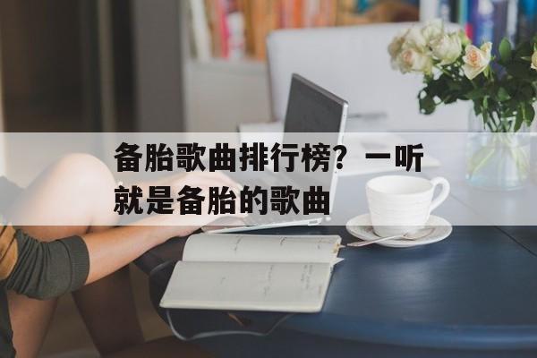 备胎歌曲排行榜？一听就是备胎的歌曲-第1张图片-