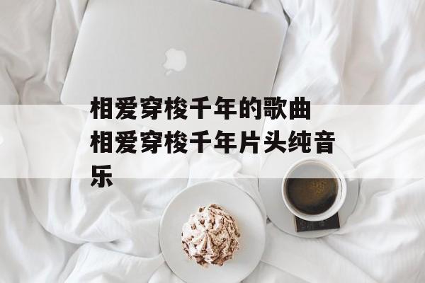 相爱穿梭千年的歌曲 相爱穿梭千年片头纯音乐-第1张图片-