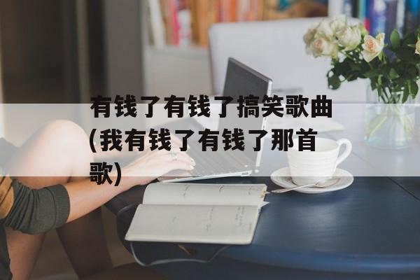 有钱了有钱了搞笑歌曲(我有钱了有钱了那首歌)-第1张图片-