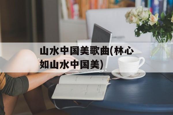 山水中国美歌曲(林心如山水中国美)-第1张图片-