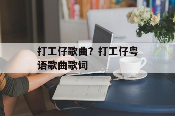 打工仔歌曲？打工仔粤语歌曲歌词-第1张图片-