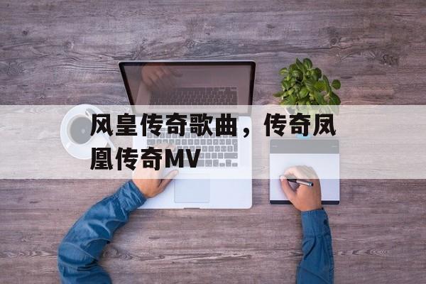 风皇传奇歌曲，传奇凤凰传奇MV-第1张图片-