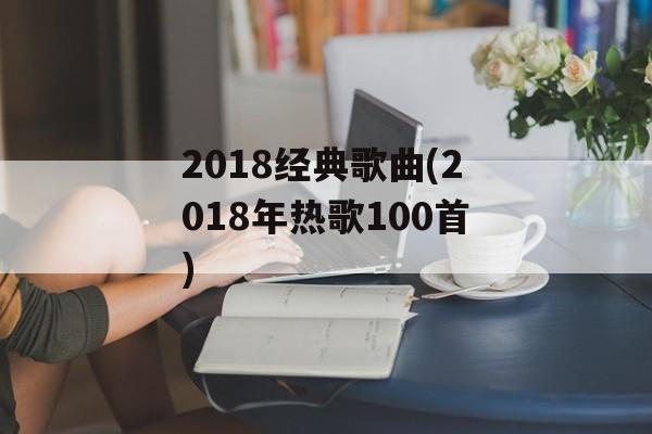 2018经典歌曲(2018年热歌100首)-第1张图片-
