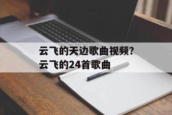 云飞的天边歌曲视频？云飞的24首歌曲-第1张图片-