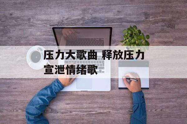 压力大歌曲 释放压力宣泄情绪歌-第1张图片-
