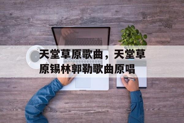 天堂草原歌曲，天堂草原锡林郭勒歌曲原唱-第1张图片-