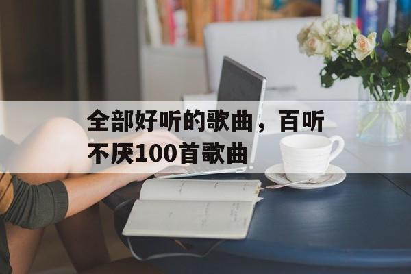 全部好听的歌曲，百听不厌100首歌曲-第1张图片-