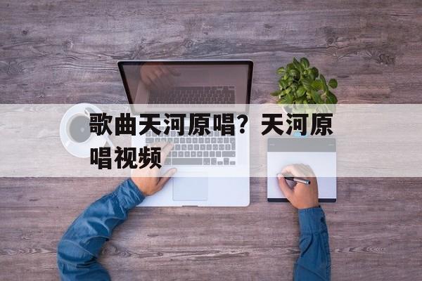 歌曲天河原唱？天河原唱视频-第1张图片-