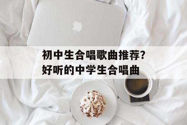 初中生合唱歌曲推荐？好听的中学生合唱曲-第1张图片-