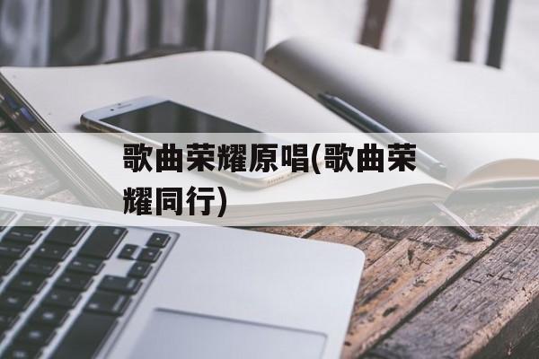 歌曲荣耀原唱(歌曲荣耀同行)-第1张图片-