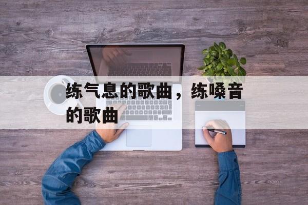练气息的歌曲，练嗓音的歌曲-第1张图片-