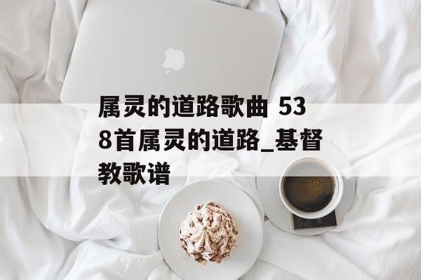 属灵的道路歌曲 538首属灵的道路_基督教歌谱-第1张图片-
