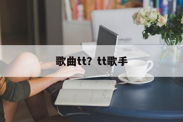 歌曲tt？tt歌手-第1张图片-