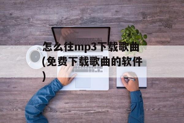 怎么往mp3下载歌曲(免费下载歌曲的软件)-第1张图片-