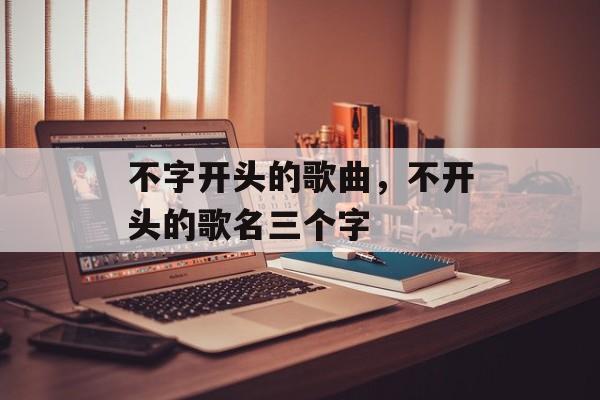 不字开头的歌曲，不开头的歌名三个字-第1张图片-