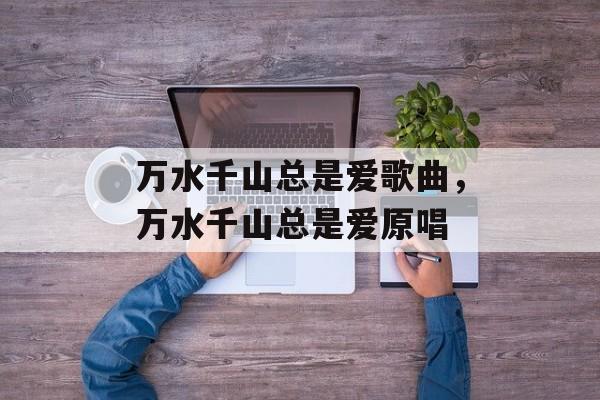 万水千山总是爱歌曲，万水千山总是爱原唱-第1张图片-