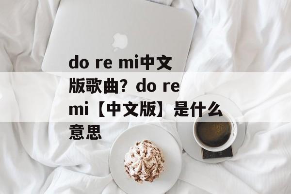 do re mi中文版歌曲？do re mi【中文版】是什么意思-第1张图片-