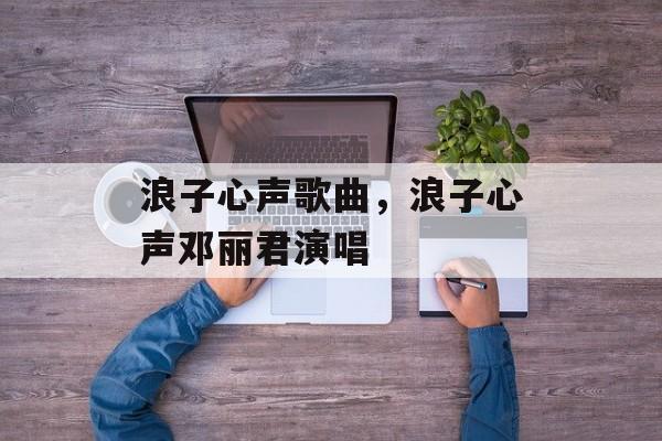 浪子心声歌曲，浪子心声邓丽君演唱-第1张图片-