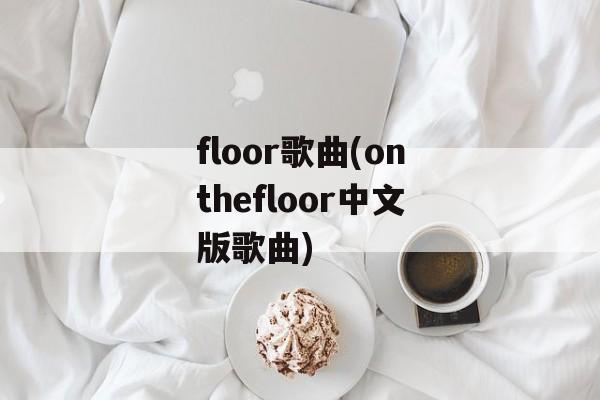 floor歌曲(onthefloor中文版歌曲)-第1张图片-