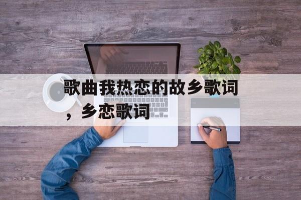 歌曲我热恋的故乡歌词，乡恋歌词-第1张图片-