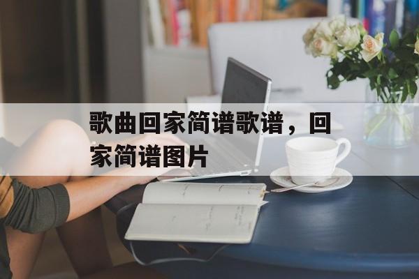 歌曲回家简谱歌谱，回家简谱图片-第1张图片-