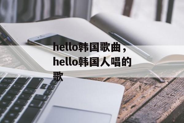 hello韩国歌曲，hello韩国人唱的歌-第1张图片-