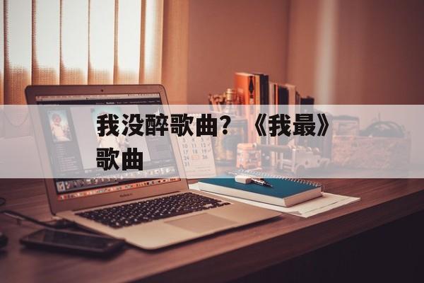 我没醉歌曲？《我最》歌曲-第1张图片-