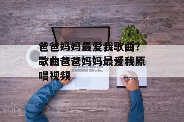 爸爸妈妈最爱我歌曲？歌曲爸爸妈妈最爱我原唱视频-第1张图片-