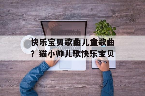 快乐宝贝歌曲儿童歌曲？猫小帅儿歌快乐宝贝-第1张图片-