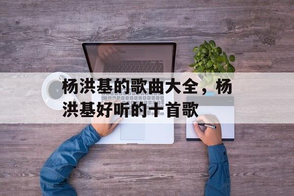 杨洪基的歌曲大全，杨洪基好听的十首歌-第1张图片-