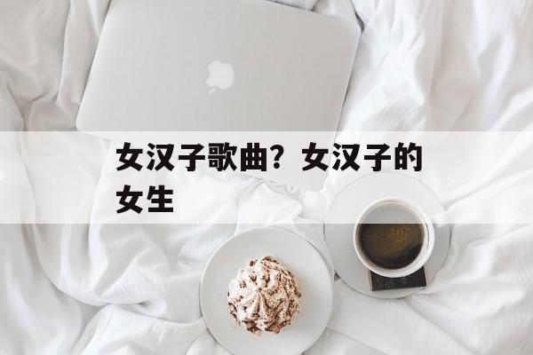 女汉子歌曲？女汉子的女生-第1张图片-