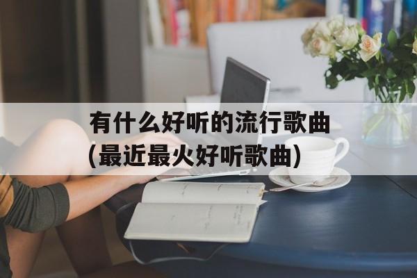 有什么好听的流行歌曲(最近最火好听歌曲)-第1张图片-