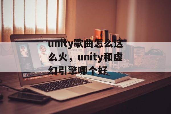 unity歌曲怎么这么火，unity和虚幻引擎哪个好-第1张图片-
